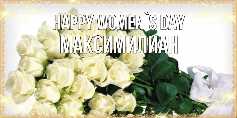 Greetings card с именем, Максимилиан happy women`s day букет с розами желтокремового цвета для любимой на международный женский день Greetings with text for free download 